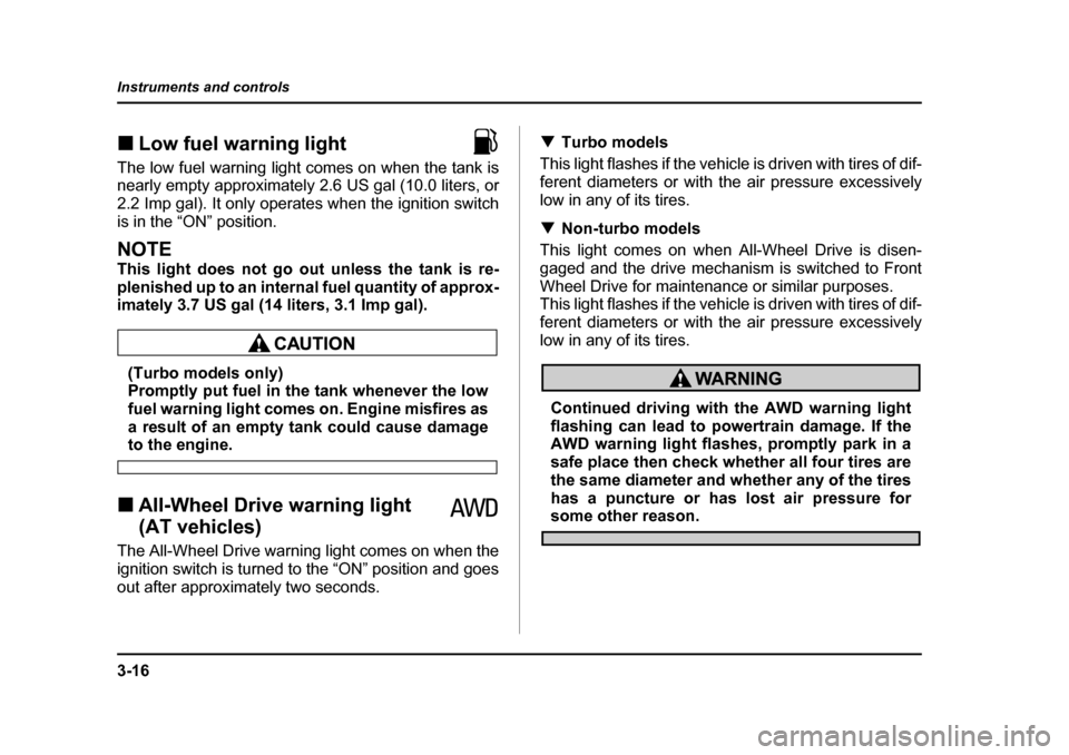 SUBARU BAJA 2006 1.G User Guide 3-16
Instruments and controls
�„
Low fuel warning light                        
The low fuel warning light comes on when the tank is 
nearly empty approximately 2.6 US gal (10.0 liters, or 
2.2 Imp 