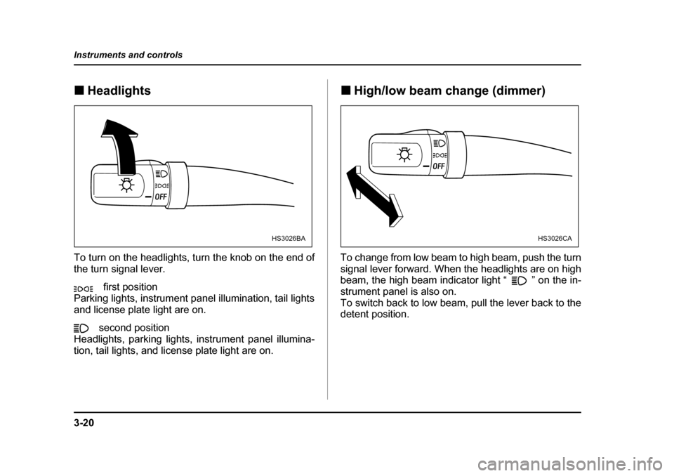 SUBARU BAJA 2006 1.G Owners Manual 3-20
Instruments and controls
�„
Headlights�„
Headlights
To turn on the headlights, turn the knob on the end of 
the turn signal lever.
first position
Parking lights, instrument panel illumination