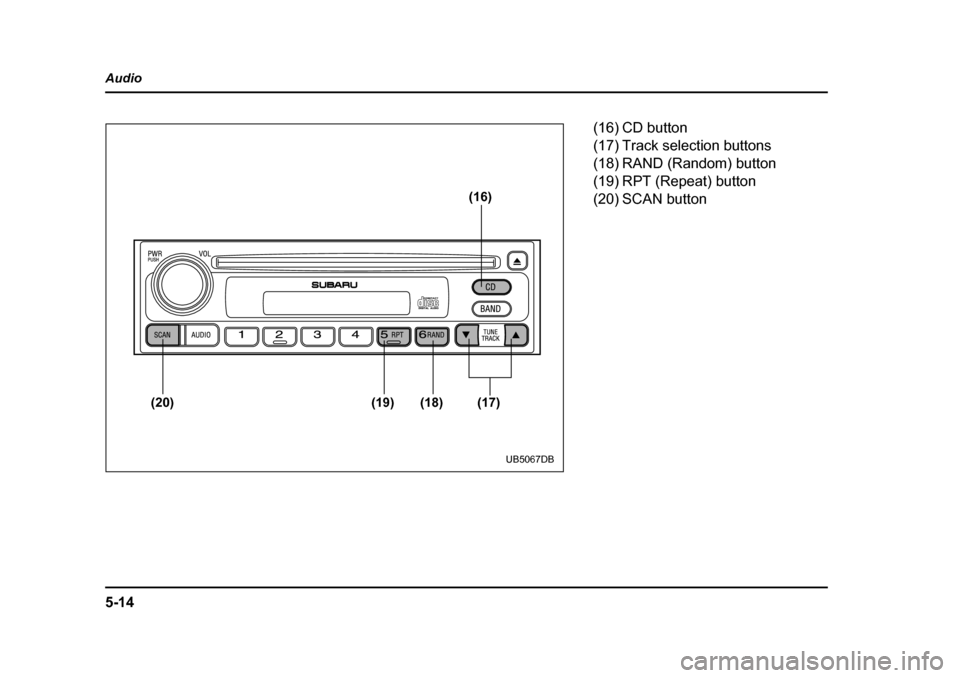 SUBARU BAJA 2006 1.G Owners Manual 5-14
Audio
(16)
(20) (19) (18) (17)
UB5067DB
(16) CD button 
(17) Track selection buttons 
(18) RAND (Random) button
(19) RPT (Repeat) button 
(20) SCAN button 