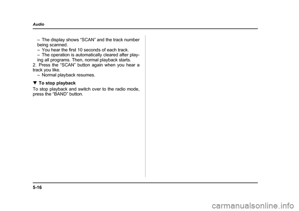SUBARU BAJA 2006 1.G Owners Manual 5-16
Audio
– The display shows “SCAN” and the track number 
being scanned.
– You hear the first 10 seconds of each track. 
– The operation is automatically cleared after play- 
ing all progr