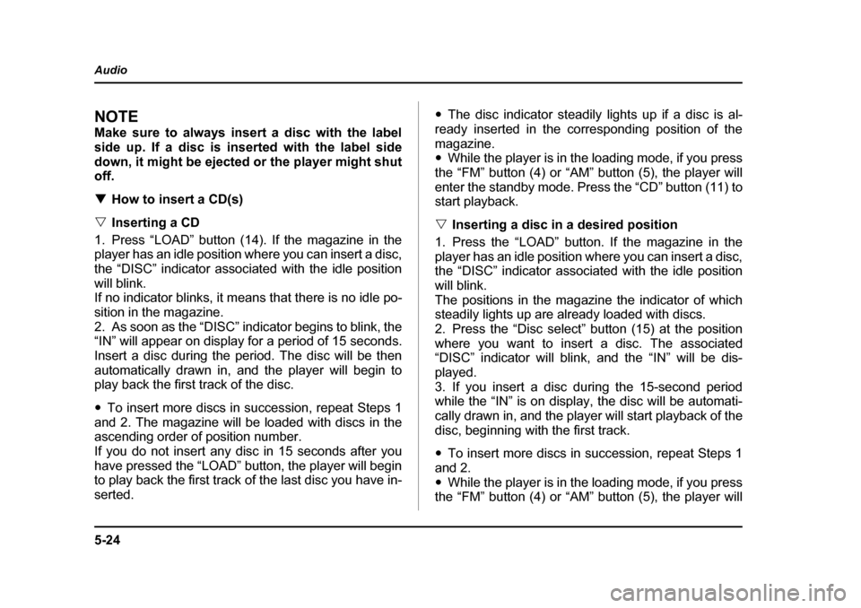 SUBARU BAJA 2006 1.G Owners Manual 5-24
Audio
NOTE 
Make sure to always insert a disc with the label 
side up. If a disc is inserted with the label side
down, it might be ejected or the player might shut off. �T
How to insert a CD(s)
�