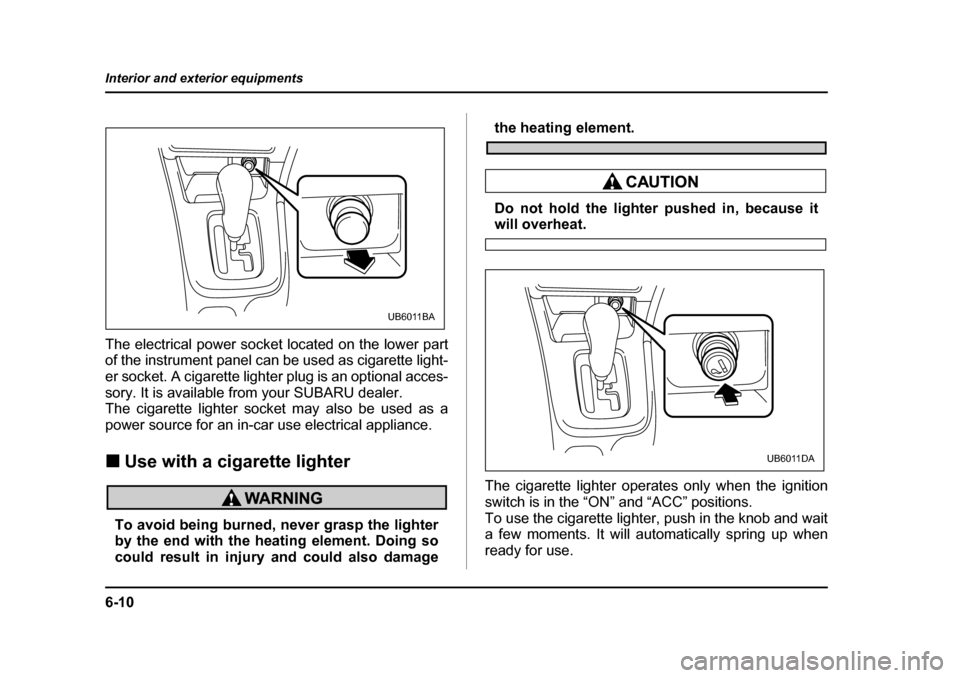 SUBARU BAJA 2006 1.G Owners Manual 6-10
Interior and exterior equipments
The electrical power socket located on the lower part 
of the instrument panel can be used as cigarette light- 
er socket. A cigarette lighter plug is an optional