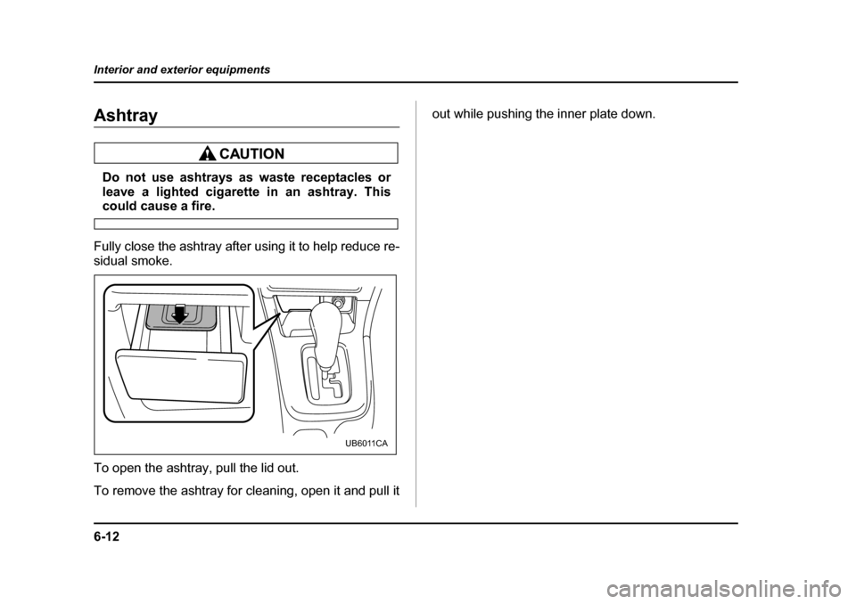 SUBARU BAJA 2006 1.G Owners Manual 6-12
Interior and exterior equipments
Ashtray
Do not use ashtrays as waste receptacles or 
leave a lighted cigarette in an ashtray. This
could cause a fire.
Fully close the ashtray after us ing it to 