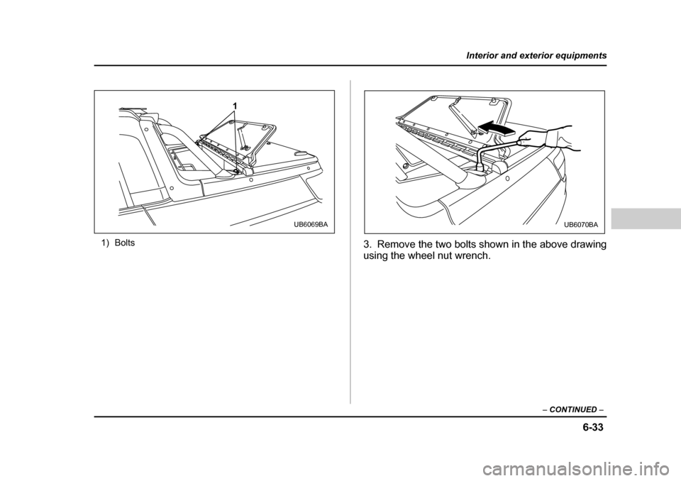 SUBARU BAJA 2006 1.G Owners Manual 6-33
Interior and exterior equipments
– CONTINUED  –
1) Bolts
3. Remove the two bolts shown in the above drawing 
using the wheel nut wrench.
1
UB6069BAUB6070BA 