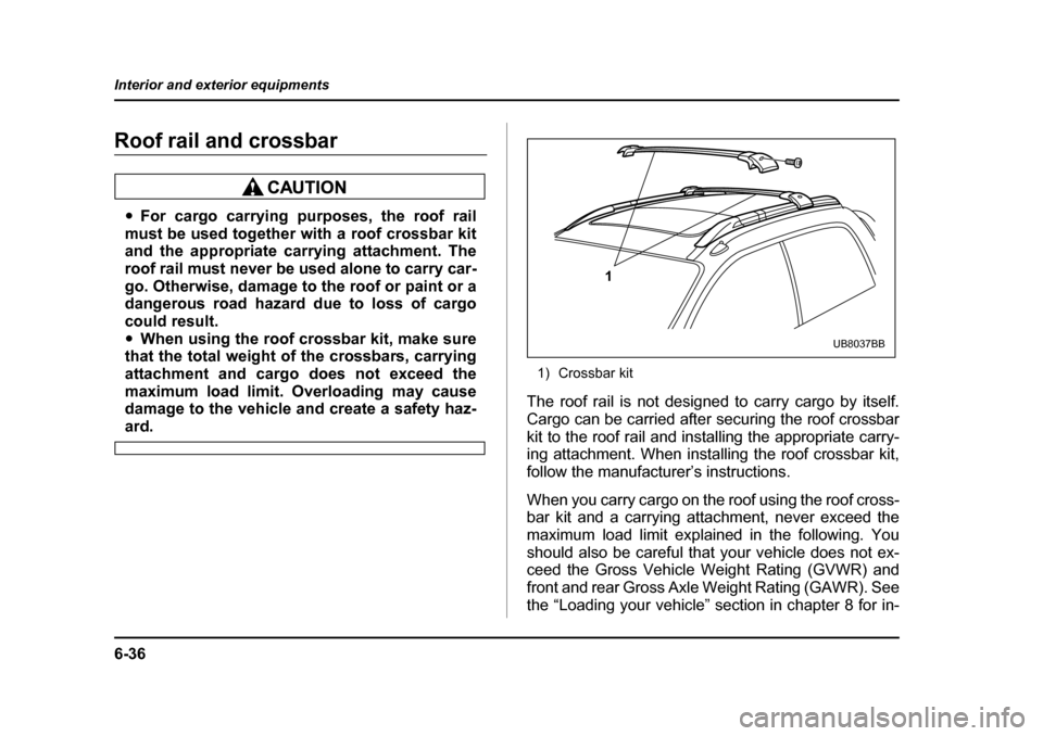 SUBARU BAJA 2006 1.G Owners Manual 6-36
Interior and exterior equipments
Roof rail and crossbar
�y
For cargo carrying purposes, the roof rail
must be used together with a roof crossbar kit 
and the appropriate carrying attachment. The 