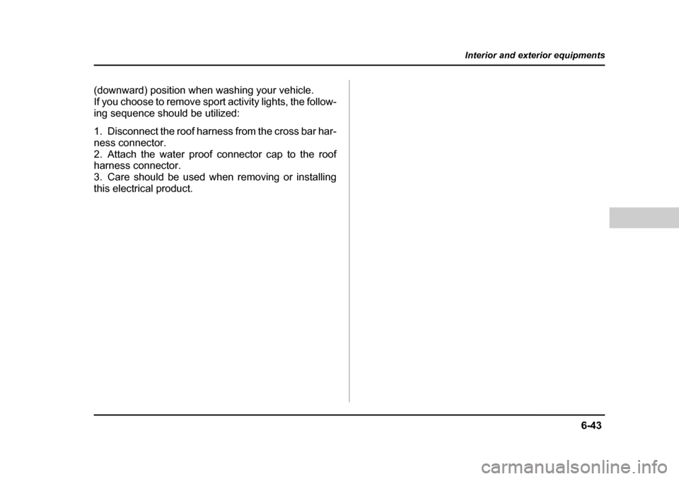 SUBARU BAJA 2006 1.G Owners Manual 6-43
Interior and exterior equipments
– CONTINUED  –
(downward) position when washing your vehicle.  If you choose to remove sport  activity lights, the follow-
ing sequence should be utilized: 
1