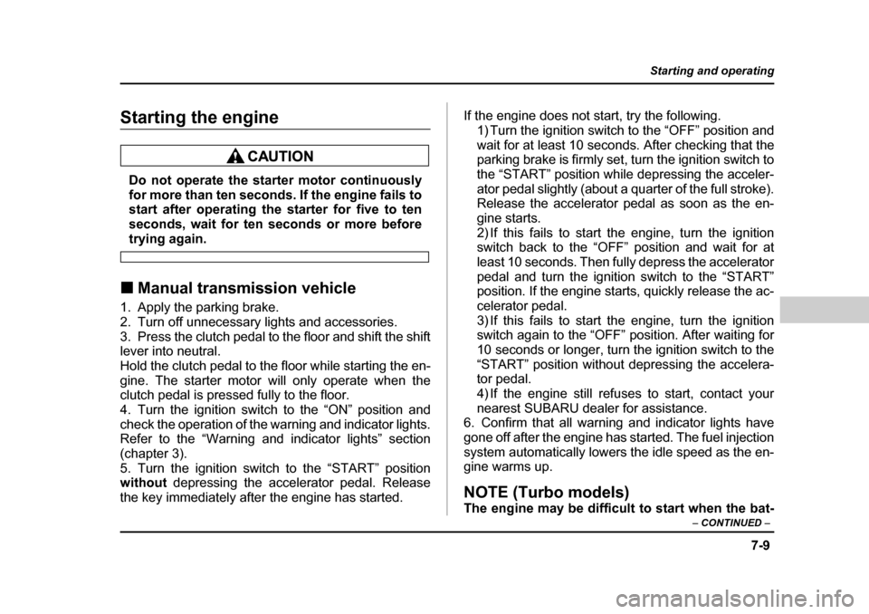 SUBARU BAJA 2006 1.G Owners Manual 7-9
Starting and operating
– CONTINUED  –
Starting the engine
Do not operate the starter motor continuously 
for more than ten seconds. If the engine fails to
start after operating the  starter fo