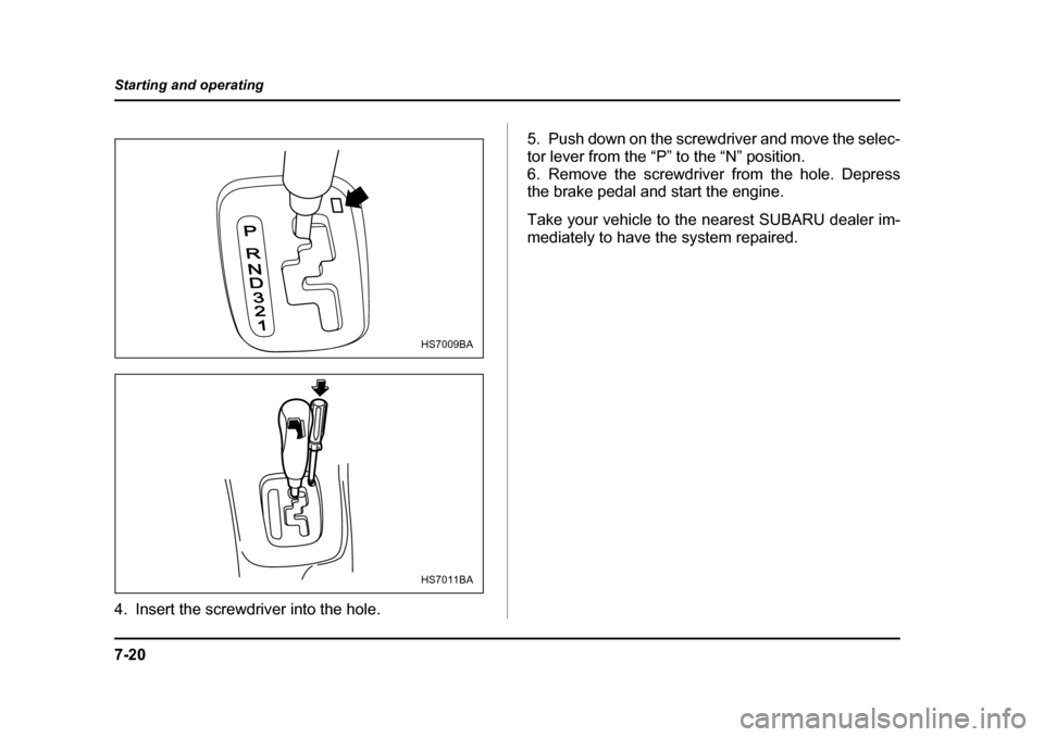 SUBARU BAJA 2006 1.G Owners Manual 7-20
Starting and operating
4. Insert the screwdriver into the hole.
5. Push down on the screwdriver and move the selec- 
tor lever from the “P” to the “N” position.
6. Remove the screwdriver 