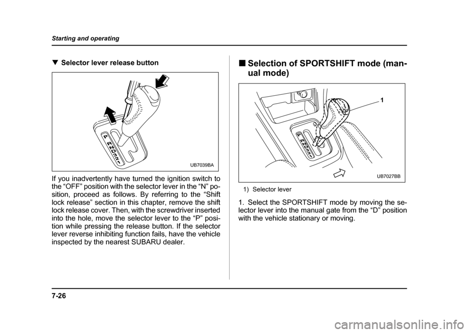 SUBARU BAJA 2006 1.G Owners Manual 7-26
Starting and operating
�T
Selector lever release button
If you inadvertently have  turned the ignition switch to
the “OFF” position with the selector lever in the “N” po- 
sition, proceed