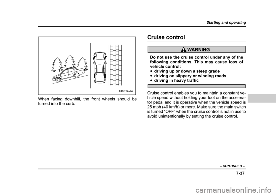 SUBARU BAJA 2006 1.G Owners Manual 7-37
Starting and operating
– CONTINUED  –
When facing downhill, the front wheels should be turned into the curb.
Cruise control
Do not use the cruise control under any of the 
following condition