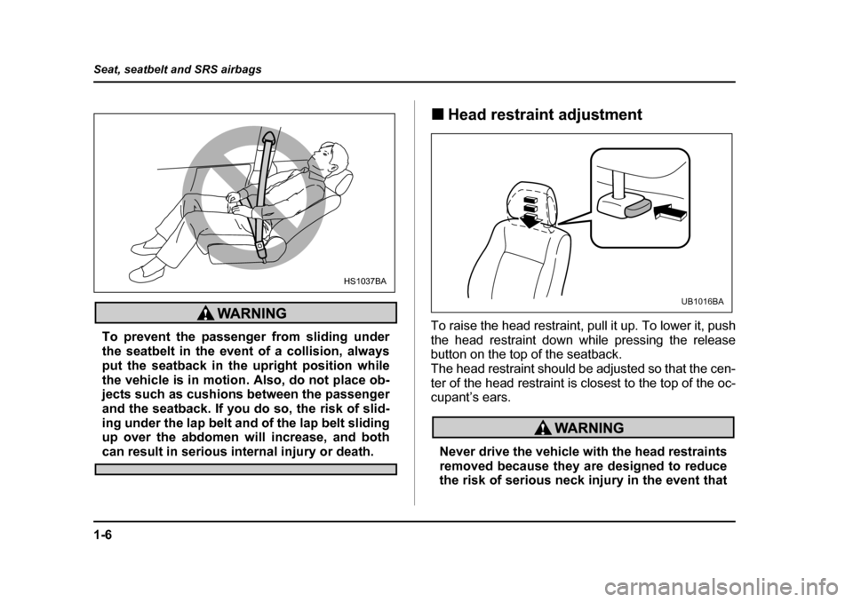 SUBARU BAJA 2006 1.G Owners Guide 1-6
Seat, seatbelt and SRS airbags
To prevent the passenger from sliding under 
the seatbelt in the event of a collision, always
put the seatback in the 
upright position while
the vehicle is in motio