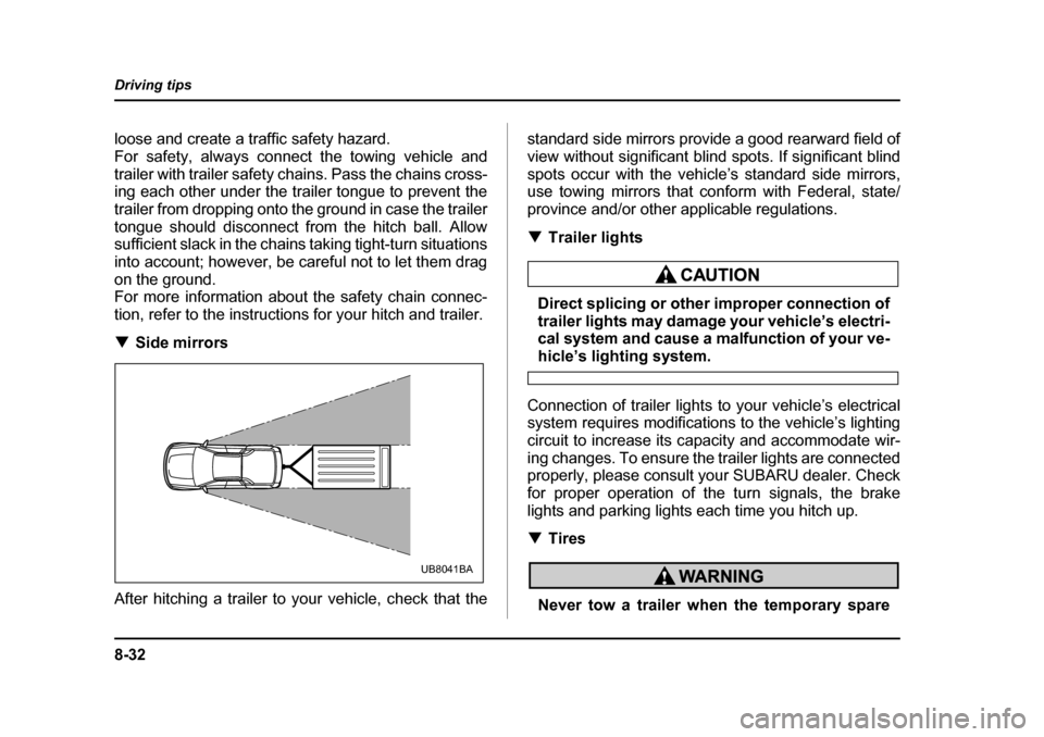 SUBARU BAJA 2006 1.G Owners Manual 8-32
Driving tips
loose and create a traffic safety hazard. 
For safety, always connect the towing vehicle and
trailer with trailer safety chains. Pass the chains cross- 
ing each other under the trai