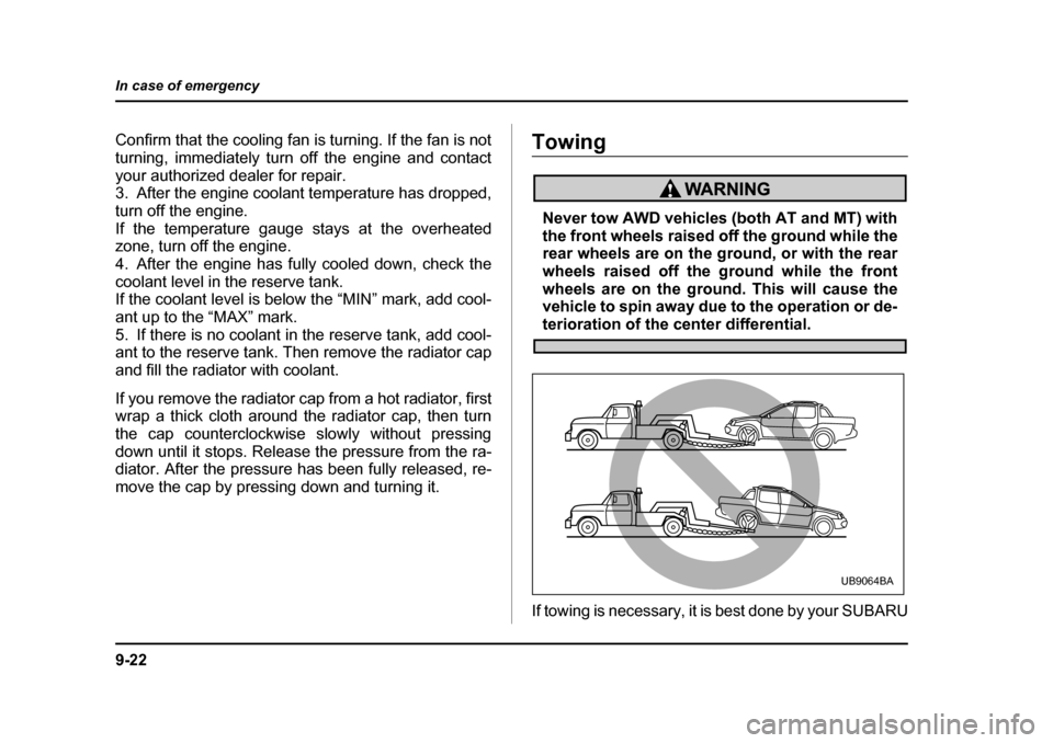 SUBARU BAJA 2006 1.G Owners Manual 9-22
In case of emergency
Confirm that the cooling fan is turning. If the fan is not 
turning, immediately turn off the engine and contact
your authorized dealer for repair. 
3. After the engine coola