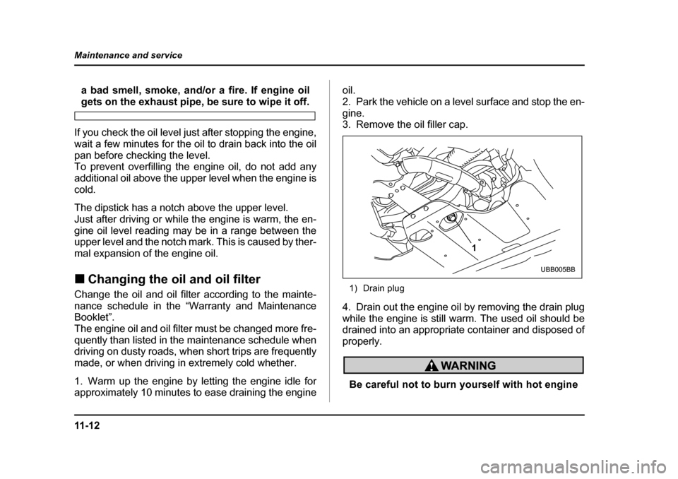 SUBARU BAJA 2006 1.G Owners Manual 11 - 1 2
Maintenance and service
a bad smell, smoke, and/or a fire. If engine oil
gets on the exhaust pipe, be sure to wipe it off.
If you check the oil level just after stopping the engine, 
wait a f