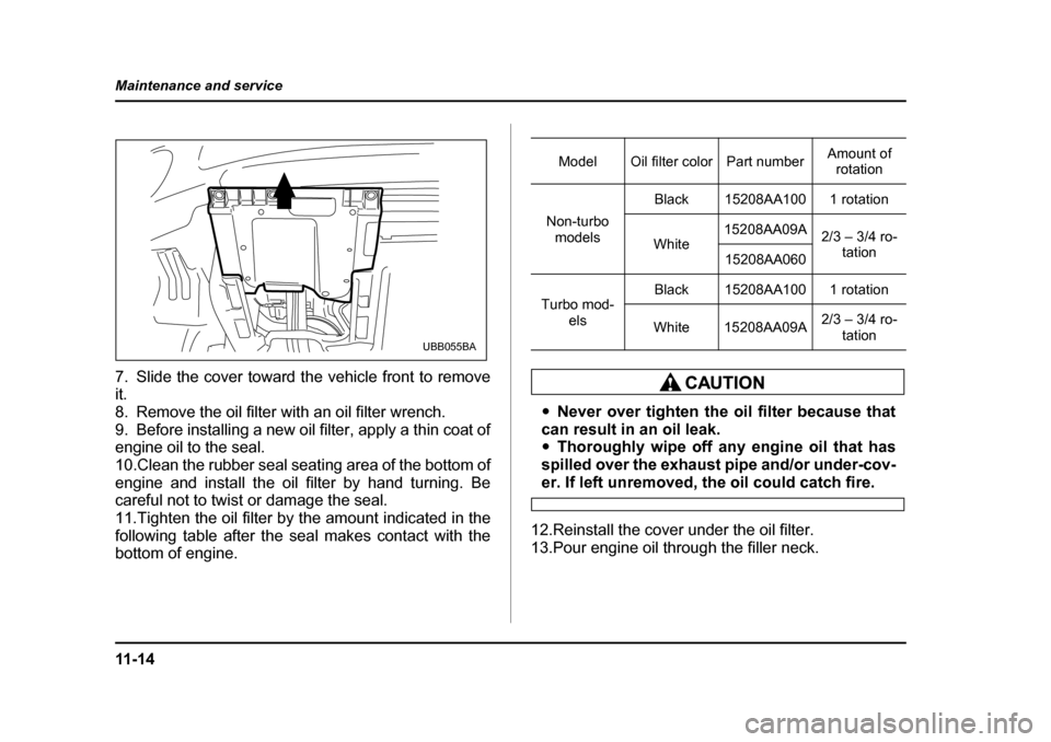 SUBARU BAJA 2006 1.G Owners Manual 11 - 1 4
Maintenance and service
7. Slide the cover toward the vehicle front to remove it. 
8. Remove the oil filter with an oil filter wrench.
9. Before installing a new oil 
filter, apply a thin coa