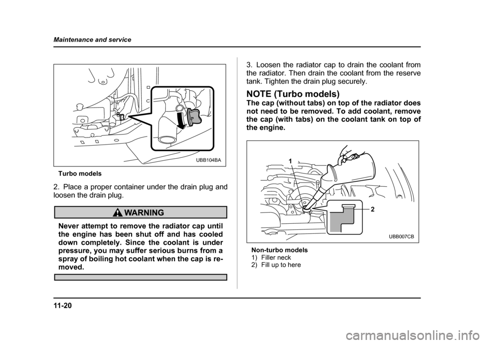 SUBARU BAJA 2006 1.G Owners Manual 11 - 2 0
Maintenance and service
Turbo models
2. Place a proper container under the drain plug and 
loosen the drain plug.
Never attempt to remove  the radiator cap until
the engine has been shut off 