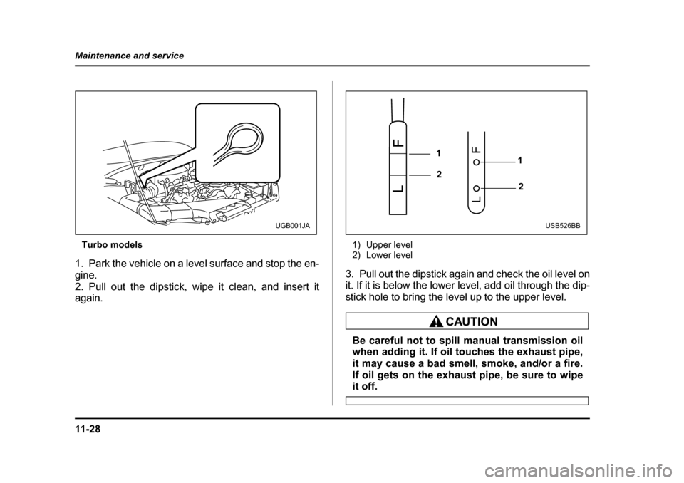 SUBARU BAJA 2006 1.G Owners Manual 11 - 2 8
Maintenance and service
Turbo models
1. Park the vehicle on a level surface and stop the en- 
gine.
2. Pull out the dipstick, wipe it clean, and insert it 
again. 1) Upper level 
2) Lower lev