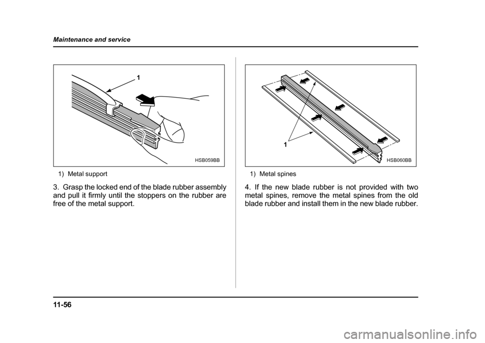 SUBARU BAJA 2006 1.G Owners Manual 11 - 5 6
Maintenance and service
1) Metal support
3. Grasp the locked end of the blade rubber assembly 
and pull it firmly until the stoppers on the rubber are
free of the metal support. 1) Metal spin