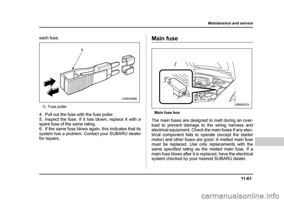 SUBARU BAJA 2006 1.G Owners Manual 11 -6 1
Maintenance and service
– CONTINUED  –
each fuse.
1) Fuse puller
4. Pull out the fuse with the fuse puller. 
5. Inspect the fuse. If it has blown, replace it with a 
spare fuse of the same