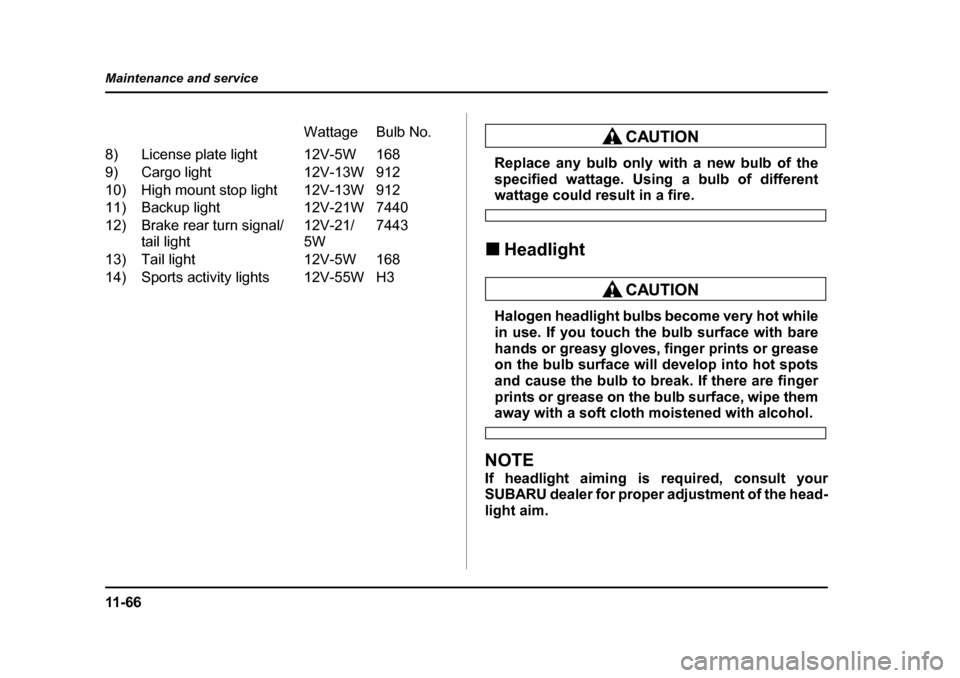 SUBARU BAJA 2006 1.G Owners Manual 11 - 6 6
Maintenance and service
Replace any bulb only with a new bulb of the 
specified wattage. Using a bulb of different
wattage could result in a fire.
�„ Headlight
�„Headlights
�„ Replacing