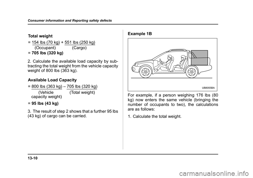 SUBARU BAJA 2006 1.G Owners Manual 13-10
Consumer information and Reporting safety defects
2. Calculate the available 
load capacity by sub-
tracting the total weight from the vehicle capacity 
weight of 800 lbs (363 kg). 
3. The resul