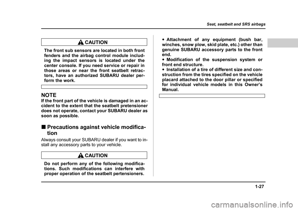 SUBARU BAJA 2006 1.G Owners Manual 1-27
Seat, seatbelt and SRS airbags
– CONTINUED  –
The front sub sensors are located in both front 
fenders and the airbag control module includ- 
ing the impact sensors is located under the 
cent