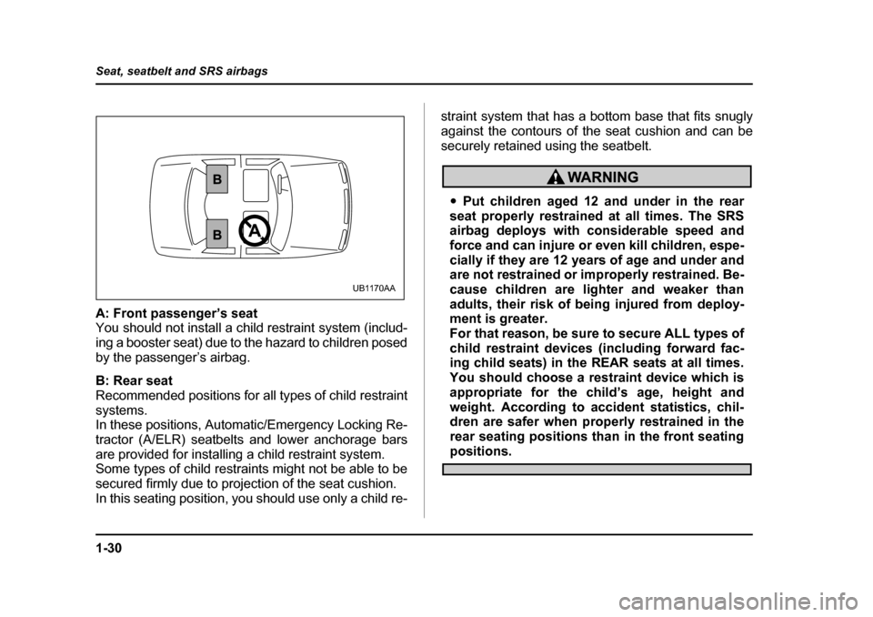 SUBARU BAJA 2006 1.G Owners Manual 1-30
Seat, seatbelt and SRS airbags
A: Front passenger’s seat 
You should not install a child restraint system (includ- 
ing a booster seat) due to the hazard to children posed
by the passenger’s 