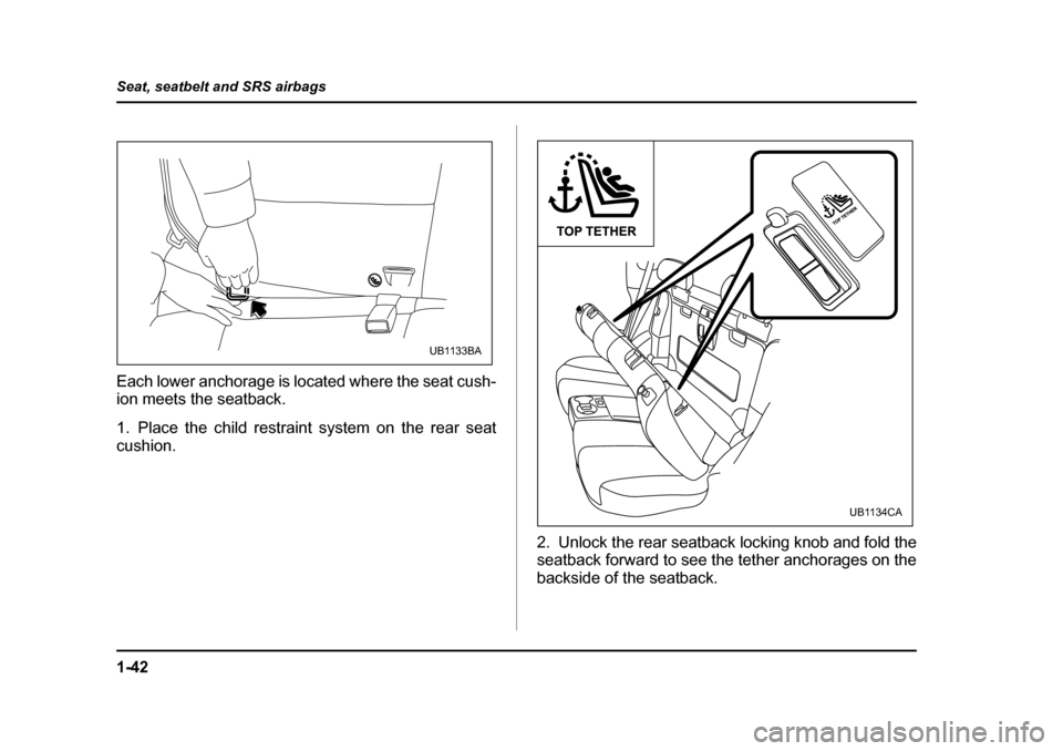 SUBARU BAJA 2006 1.G Repair Manual 1-42
Seat, seatbelt and SRS airbags
Each lower anchorage is located where the seat cush- 
ion meets the seatback. 
1. Place the child restrain
t system on the rear seat
cushion.
2. Unlock the rear sea