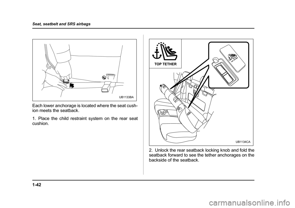 SUBARU BAJA 2006 1.G Service Manual 1-42
Seat, seatbelt and SRS airbags
Each lower anchorage is located where the seat cush- 
ion meets the seatback. 
1. Place the child restrain
t system on the rear seat
cushion.
2. Unlock the rear sea