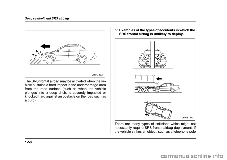 SUBARU BAJA 2006 1.G Owners Manual 1-58
Seat, seatbelt and SRS airbags
The SRS frontal airbag may be activated when the ve- 
hicle sustains a hard impact in the undercarriage area 
from the road surface (such as when the vehicle
plunge