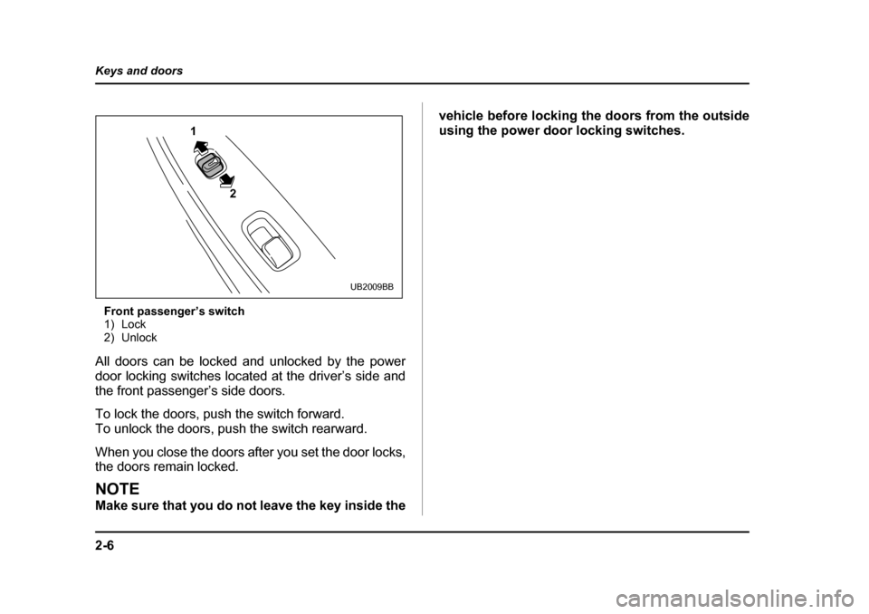 SUBARU BAJA 2006 1.G Owners Manual 2-6
Keys and doors
Front passenger’s switch 
1) Lock
2) Unlock
All doors can be locked and unlocked by the power 
door locking switches located at the driver’s side and
the front passenger’s sid