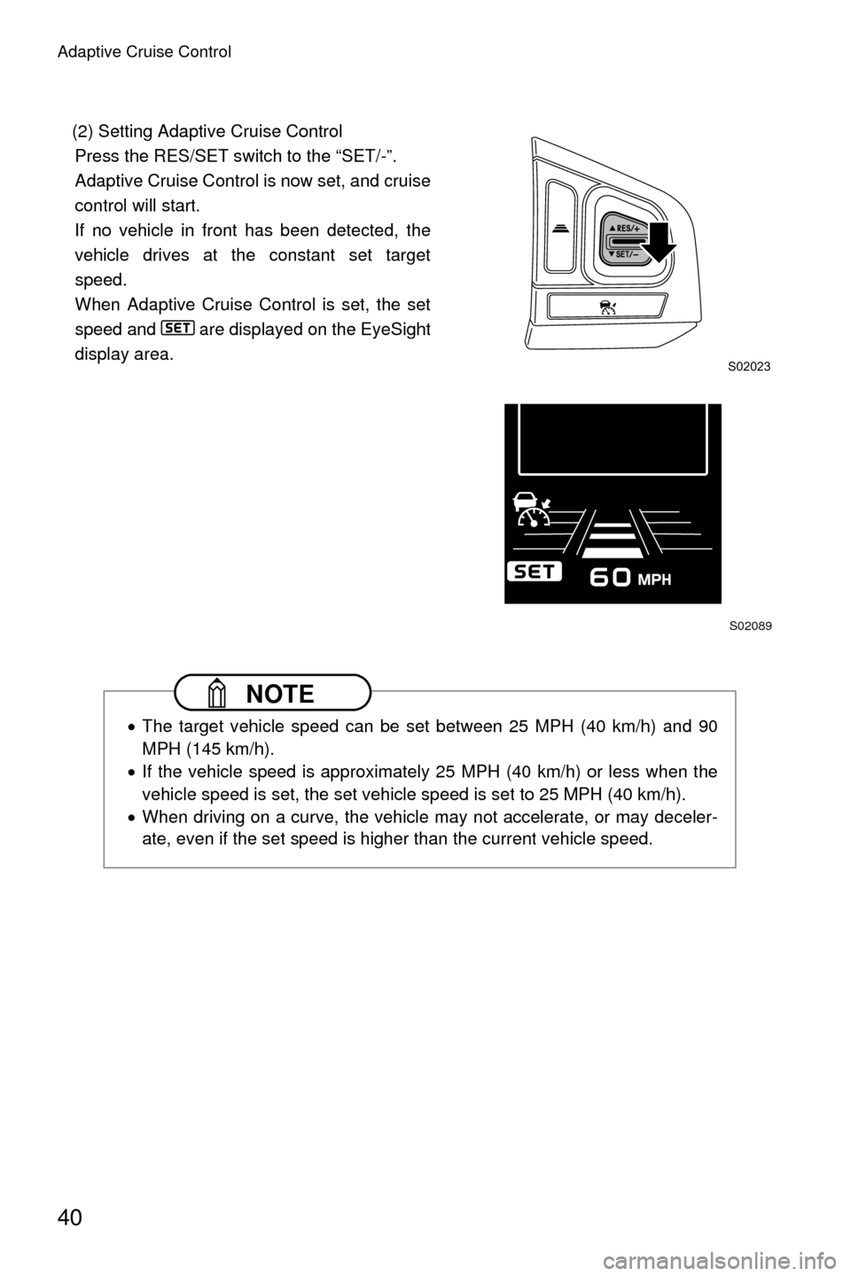 SUBARU CROSSTREK 2016 1.G Driving Assist Manual Adaptive Cruise Control
40
(2) Setting Adaptive Cruise ControlPress the RES/SET switch to the “SET/-”.
Adaptive Cruise Control is now set, and cruise
control will start.
If no vehicle in front has