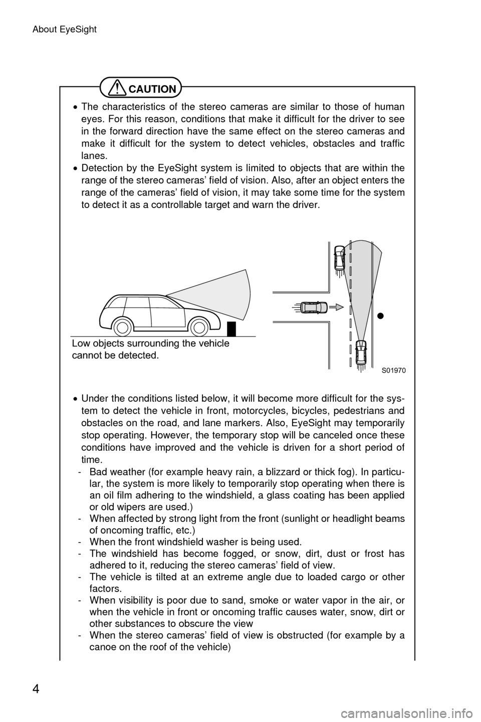 SUBARU CROSSTREK 2016 1.G Driving Assist Manual About EyeSight
4
CAUTION
•The characteristics of the stereo cameras are similar to those of human
eyes. For this reason, conditions that make it difficult for the driver to see
in the forward direct