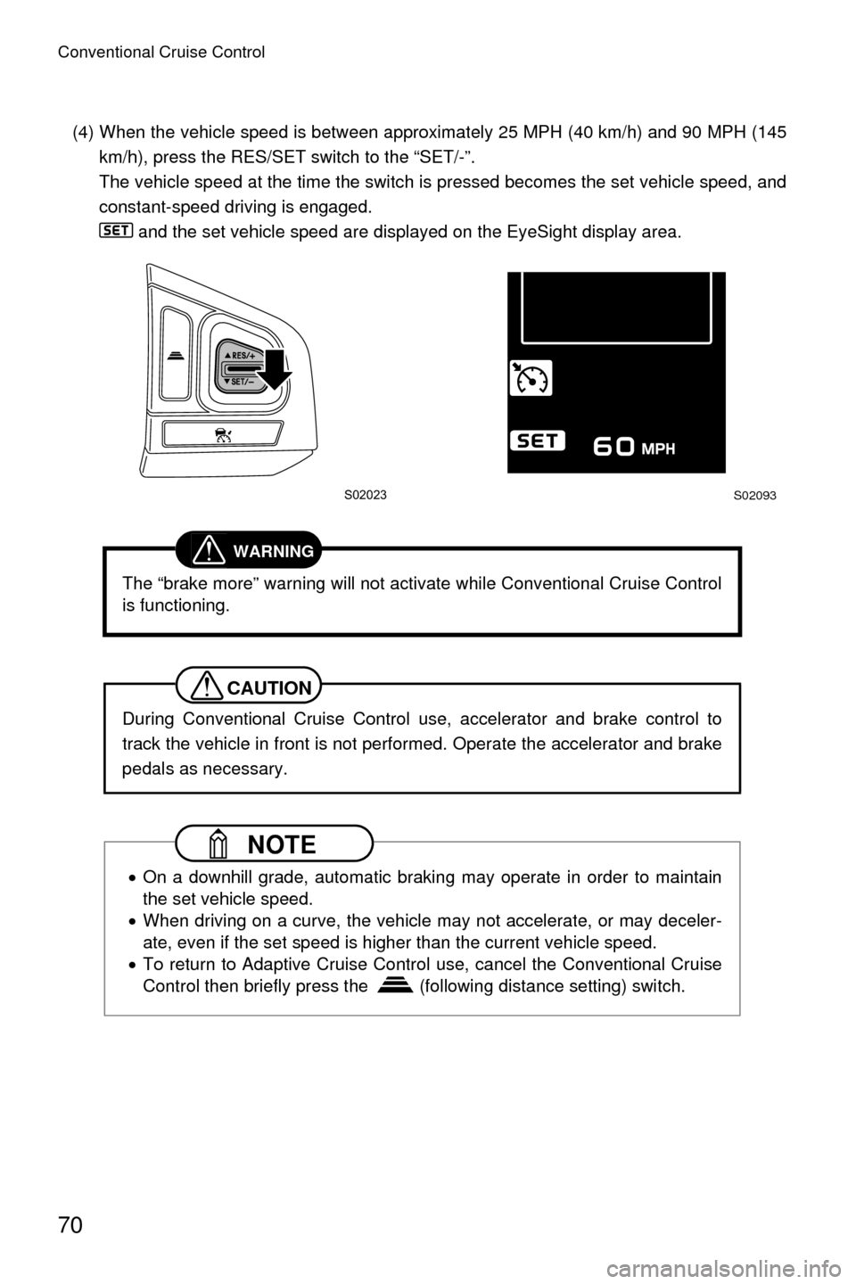 SUBARU CROSSTREK 2016 1.G Driving Assist Manual Conventional Cruise Control
70
(4) When the vehicle speed is between approximately 25 MPH (40 km/h) and 90 MPH (145km/h), press the RES/SET switch to the “SET/-”.
The vehicle speed at the time the