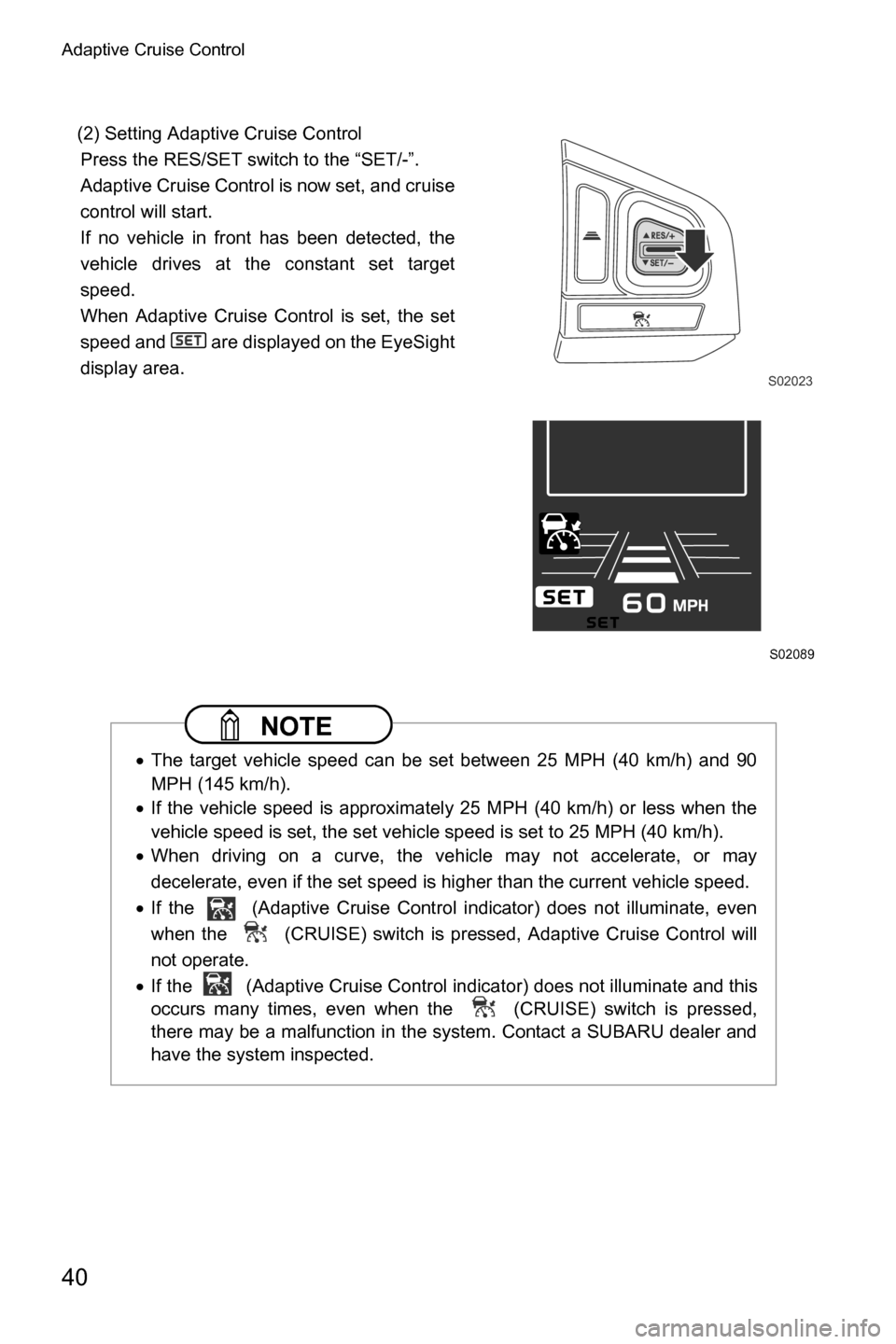 SUBARU CROSSTREK 2017 1.G Driving Assist Manual Adaptive Cruise Control
40
(2) Setting Adaptive Cruise Control
Press the RES/SET switch to the “SET/-”.
Adaptive Cruise Control is now set, and cruise
control will start.
If no vehicle in front ha
