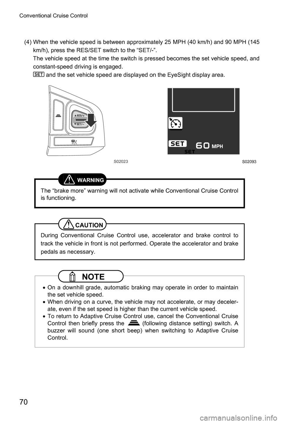 SUBARU CROSSTREK 2017 1.G Driving Assist Manual Conventional Cruise Control
70
(4) When the vehicle speed is between approximately 25 MPH (40 km/h) and 90 MPH (145
km/h), press the RES/SET switch to the “SET/-”.
The vehicle speed at the time th