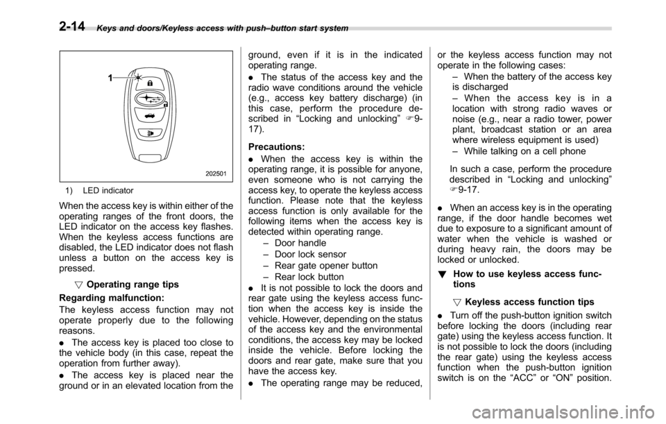 SUBARU CROSSTREK 2017 1.G Owners Manual Keys and doors/Keyless access with push–button start system
1) LED indicator
When the access key is within either of the
operating ranges of the front doors, the
LED indicator on the access key flas