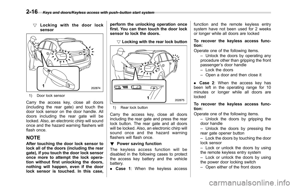 SUBARU CROSSTREK 2017 1.G Workshop Manual Keys and doors/Keyless access with push–button start system
!Locking with the door lock
sensor
1) Door lock sensor
Carry the access key, close all doors
(including the rear gate) and touch the
door 