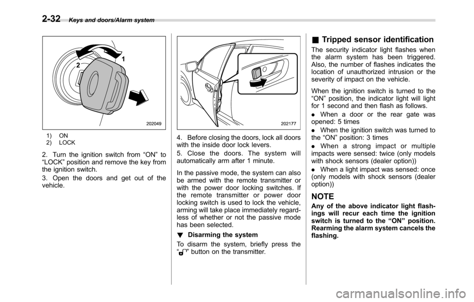 SUBARU CROSSTREK 2017 1.G Owners Manual Keys and doors/Alarm system
1) ON
2) LOCK
2. Turn the ignition switch from“ON”to
“LOCK”position and remove the key from
the ignition switch.
3. Open the doors and get out of the
vehicle.
4. Be