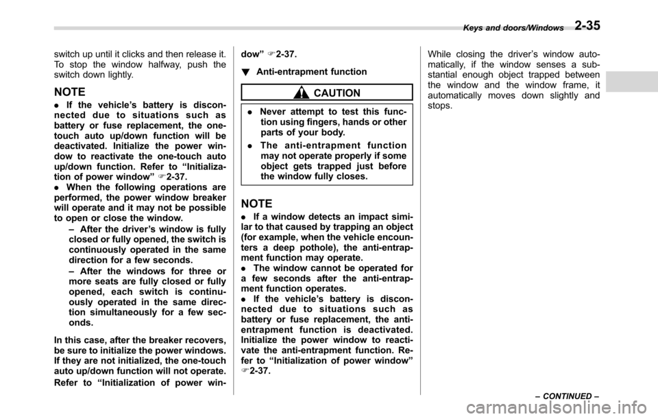 SUBARU CROSSTREK 2017 1.G Owners Manual switch up until it clicks and then release it.
To stop the window halfway, push the
switch down lightly.
NOTE
.If the vehicle’s battery is discon-
nected due to situations such as
battery or fuse re