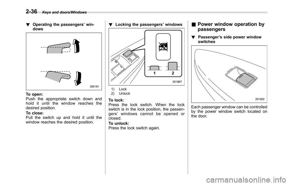SUBARU CROSSTREK 2017 1.G Owners Manual Keys and doors/Windows
!Operating the passengers’win-
dows
To open:
Push the appropriate switch down and
hold it until the window reaches the
desired position.
To close:
Pull the switch up and hold 