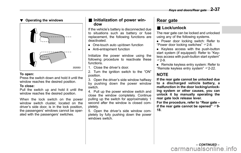 SUBARU CROSSTREK 2017 1.G Owners Manual !Operating the windows
To open:
Press the switch down and hold it until the
window reaches the desired position.
To close:
Pull the switch up and hold it until the
window reaches the desired position.