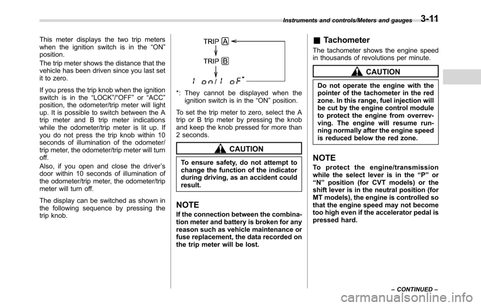 SUBARU CROSSTREK 2017 1.G Owners Manual This meter displays the two trip meters
when the ignition switch is in the“ON”
position.
The trip meter shows the distance that the
vehicle has been driven since you last set
it to zero.
If you pr