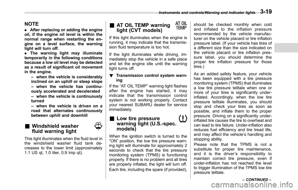 SUBARU CROSSTREK 2017 1.G Owners Manual NOTE
.After replacing or adding the engine
oil, if the engine oil level is within the
normal range when restarting the en-
gine on a level surface, the warning
light will turn off.
.The warning light 