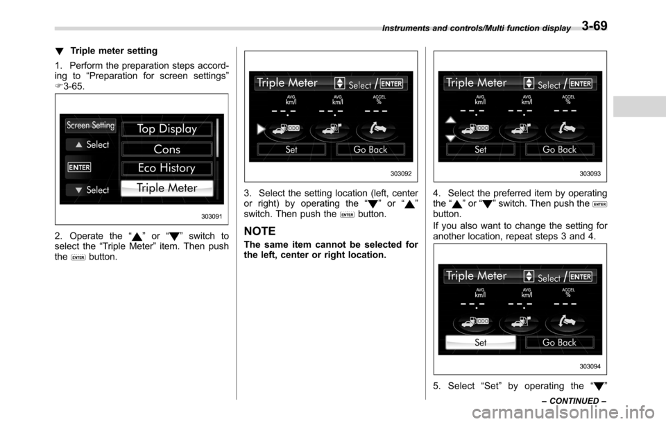 SUBARU CROSSTREK 2017 1.G Owners Manual !Triple meter setting
1. Perform the preparation steps accord-
ing to“Preparation for screen settings”
F3-65.
2. Operate the“”or“”switch to
select the“Triple Meter”item. Then push
the
