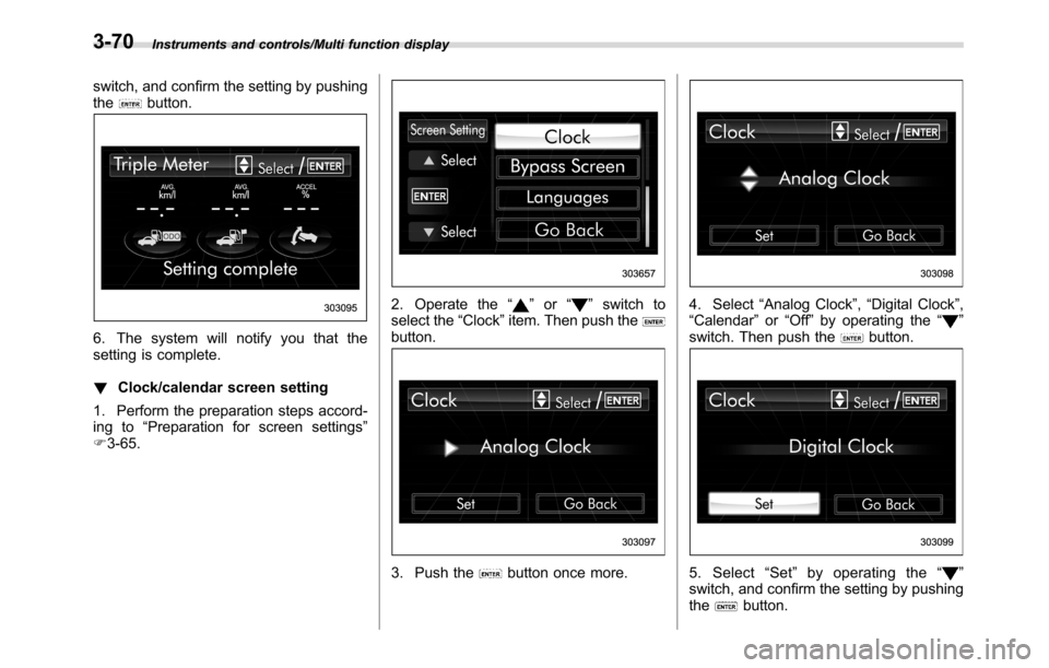 SUBARU CROSSTREK 2017 1.G Owners Manual Instruments and controls/Multi function display
switch, and confirm the setting by pushing
thebutton.
6. The system will notify you that the
setting is complete.
!Clock/calendar screen setting
1. Perf