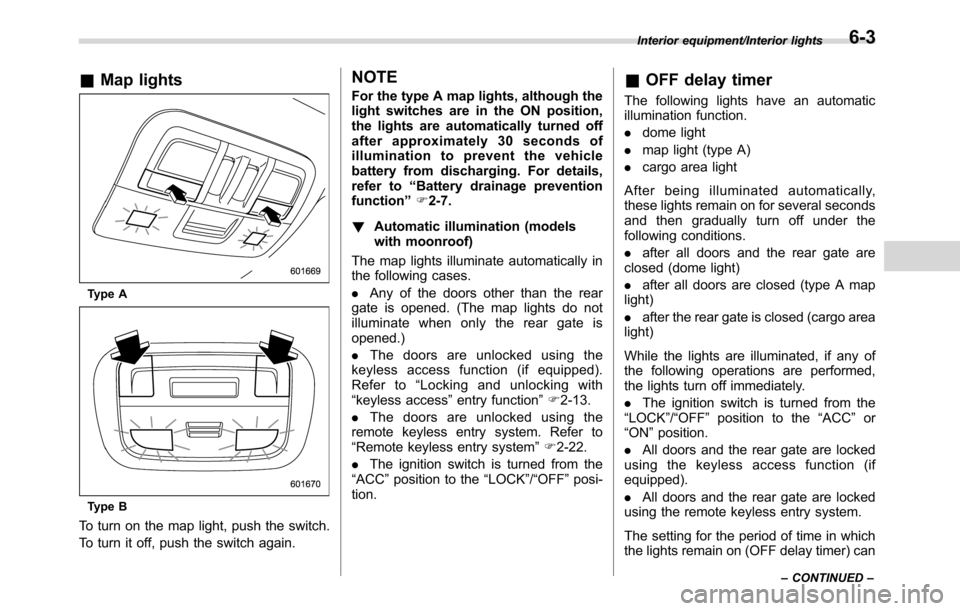 SUBARU CROSSTREK 2017 1.G Owners Manual &Map lights
Type A
Type B
To turn on the map light, push the switch.
To turn it off, push the switch again.
NOTE
For the type A map lights, although the
light switches are in the ON position,
the ligh