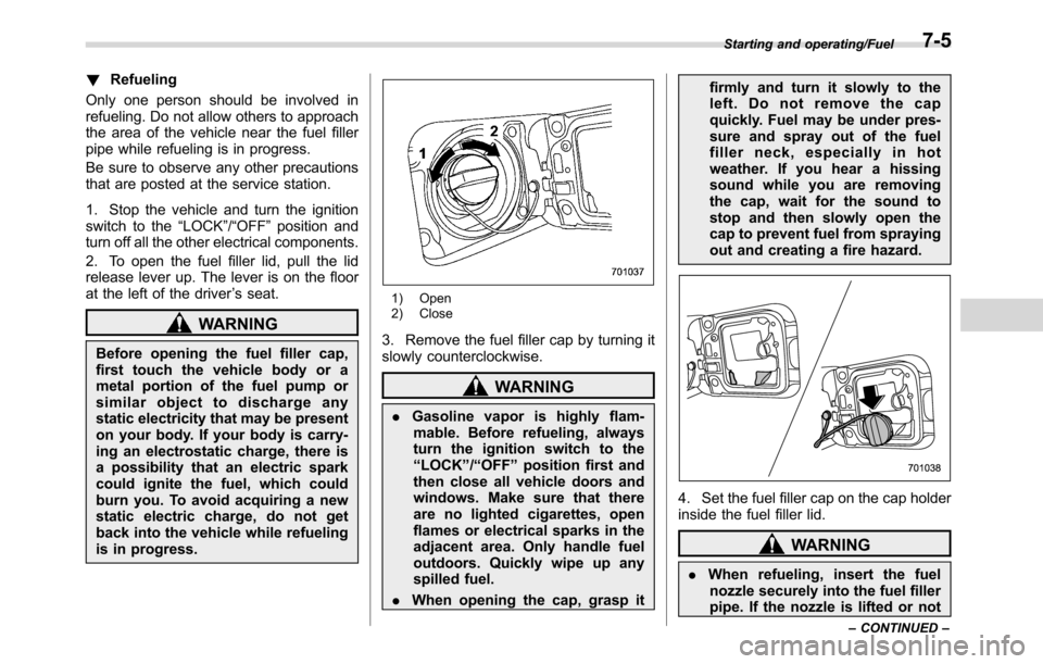 SUBARU CROSSTREK 2017 1.G Owners Manual !Refueling
Only one person should be involved in
refueling. Do not allow others to approach
the area of the vehicle near the fuel filler
pipe while refueling is in progress.
Be sure to observe any oth