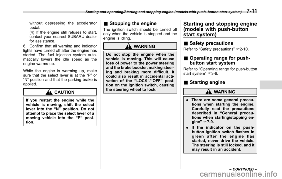 SUBARU CROSSTREK 2017 1.G Owners Manual without depressing the accelerator
pedal.
(4) If the engine still refuses to start,
contact your nearest SUBARU dealer
for assistance.
6. Confirm that all warning and indicator
lights have turned off 