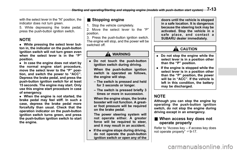 SUBARU CROSSTREK 2017 1.G User Guide with the select lever in the“N”position, the
indicator does not turn green.
5. While depressing the brake pedal,
press the push-button ignition switch.
NOTE
.While pressing the select lever but-
t